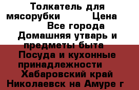 Толкатель для мясорубки BRAUN › Цена ­ 600 - Все города Домашняя утварь и предметы быта » Посуда и кухонные принадлежности   . Хабаровский край,Николаевск-на-Амуре г.